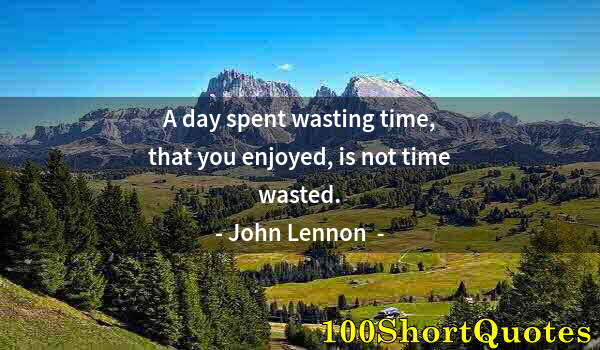 Quote by Albert Einstein: A day spent wasting time, that you enjoyed, is not time wasted.