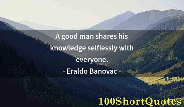 Quote by Albert Einstein: A good man shares his knowledge selflessly with everyone.