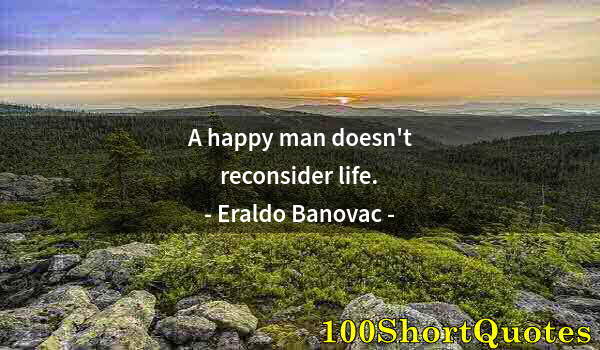 Quote by Albert Einstein: A happy man doesn't reconsider life.