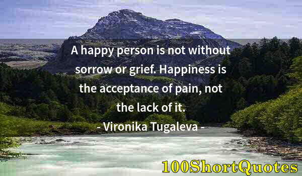 Quote by Albert Einstein: A happy person is not without sorrow or grief. Happiness is the acceptance of pain, not the lack of ...