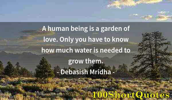 Quote by Albert Einstein: A human being is a garden of love. Only you have to know how much water is needed to grow them.