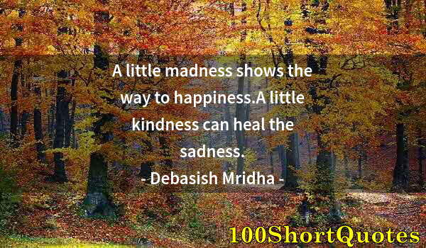 Quote by Albert Einstein: A little madness shows the way to happiness.A little kindness can heal the sadness.