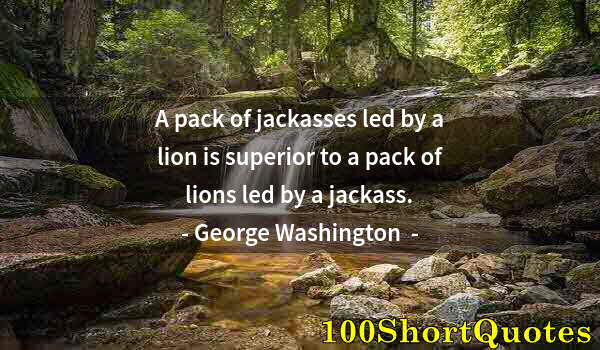 Quote by Albert Einstein: A pack of jackasses led by a lion is superior to a pack of lions led by a jackass.