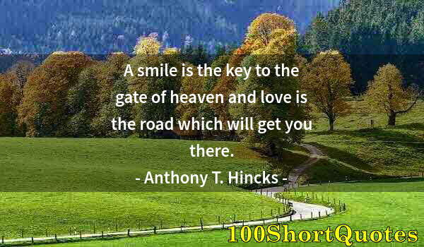 Quote by Albert Einstein: A smile is the key to the gate of heaven and love is the road which will get you there.