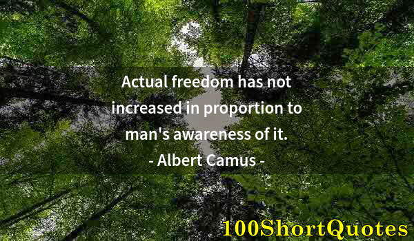 Quote by Albert Einstein: Actual freedom has not increased in proportion to man's awareness of it.