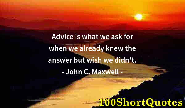 Quote by Albert Einstein: Advice is what we ask for when we already knew the answer but wish we didn't.