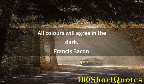 Quote by Albert Einstein: All colours will agree in the dark.