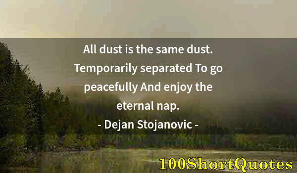 Quote by Albert Einstein: All dust is the same dust. Temporarily separated To go peacefully And enjoy the eternal nap.