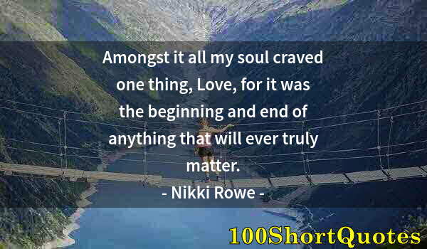 Quote by Albert Einstein: Amongst it all my soul craved one thing, Love, for it was the beginning and end of anything that wil...