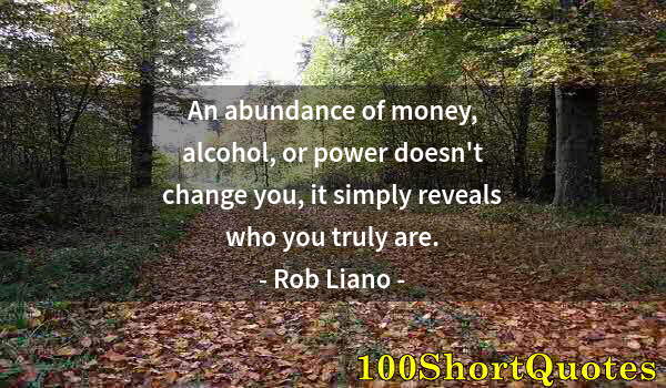 Quote by Albert Einstein: An abundance of money, alcohol, or power doesn't change you, it simply reveals who you truly are.