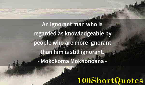 Quote by Albert Einstein: An ignorant man who is regarded as knowledgeable by people who are more ignorant than him is still i...