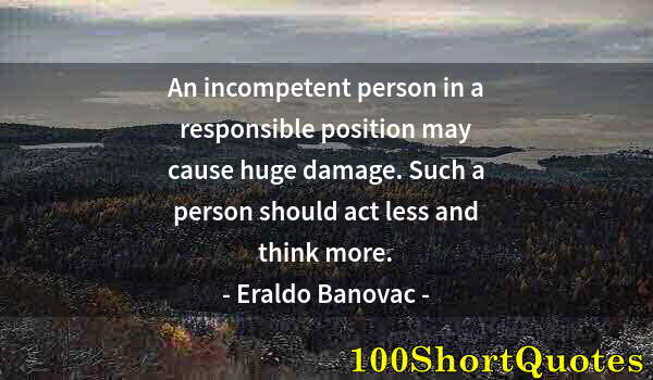 Quote by Albert Einstein: An incompetent person in a responsible position may cause huge damage. Such a person should act less...