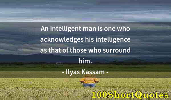 Quote by Albert Einstein: An intelligent man is one who acknowledges his intelligence as that of those who surround him.