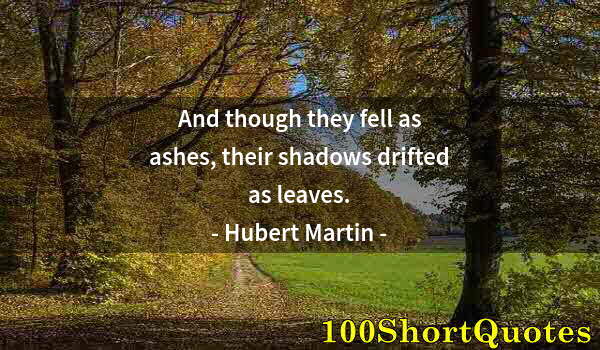 Quote by Albert Einstein: And though they fell as ashes, their shadows drifted as leaves.