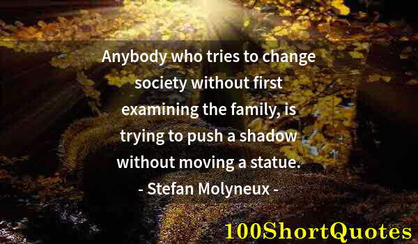 Quote by Albert Einstein: Anybody who tries to change society without first examining the family, is trying to push a shadow w...