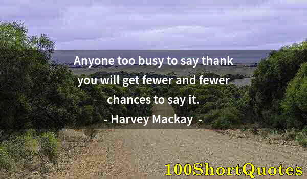 Quote by Albert Einstein: Anyone too busy to say thank you will get fewer and fewer chances to say it.