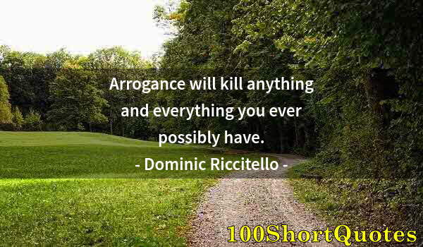 Quote by Albert Einstein: Arrogance will kill anything and everything you ever possibly have.