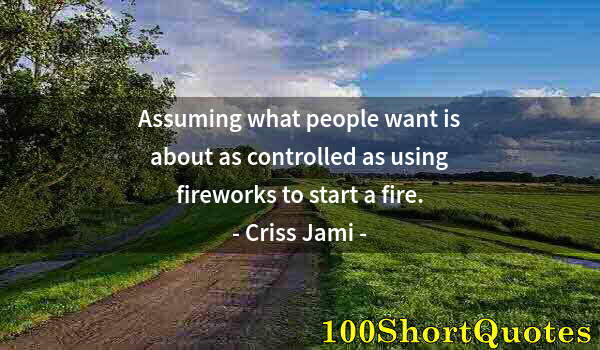 Quote by Albert Einstein: Assuming what people want is about as controlled as using fireworks to start a fire.