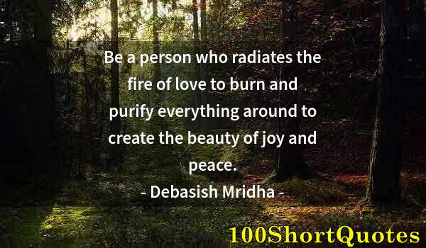 Quote by Albert Einstein: Be a person who radiates the fire of love to burn and purify everything around to create the beauty ...