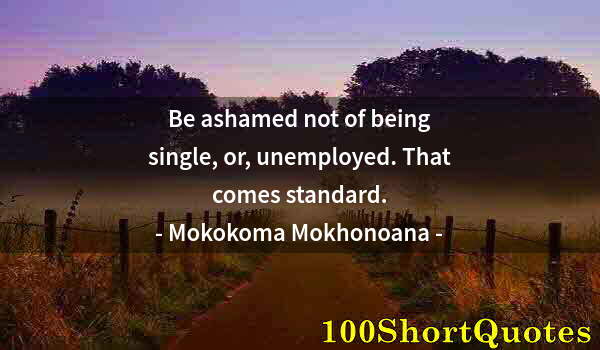 Quote by Albert Einstein: Be ashamed not of being single, or, unemployed. That comes standard.