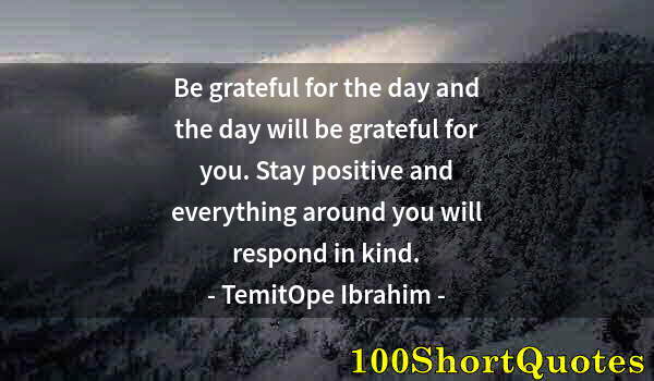 Quote by Albert Einstein: Be grateful for the day and the day will be grateful for you. Stay positive and everything around yo...