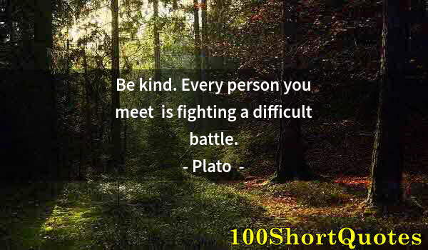 Quote by Albert Einstein: Be kind. Every person you meet  is fighting a difficult battle.