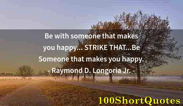 Quote by Albert Einstein: Be with someone that makes you happy... STRIKE THAT...Be Someone that makes you happy.