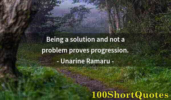 Quote by Albert Einstein: Being a solution and not a problem proves progression.