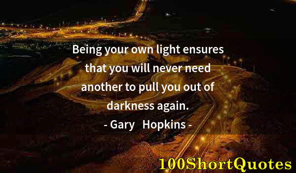 Quote by Albert Einstein: Being your own light ensures that you will never need another to pull you out of darkness again.