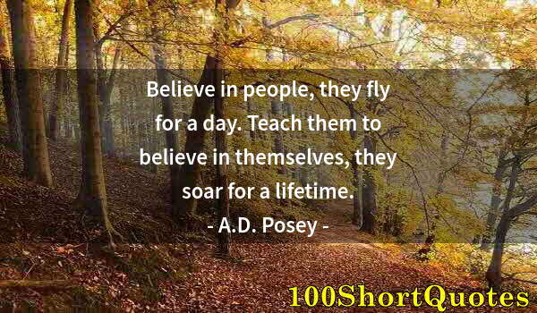 Quote by Albert Einstein: Believe in people, they fly for a day. Teach them to believe in themselves, they soar for a lifetime...