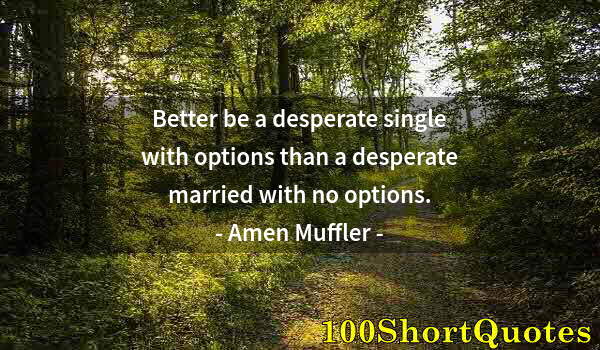 Quote by Albert Einstein: Better be a desperate single with options than a desperate married with no options.