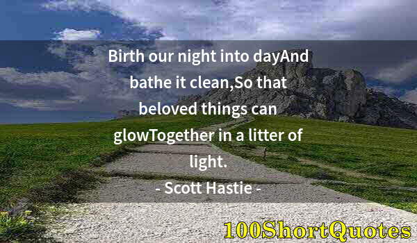 Quote by Albert Einstein: Birth our night into dayAnd bathe it clean,So that beloved things can glowTogether in a litter of li...