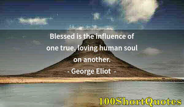 Quote by Albert Einstein: Blessed is the influence of one true, loving human soul on another.