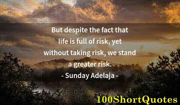 Quote by Albert Einstein: But despite the fact that life is full of risk, yet without taking risk, we stand a greater risk.