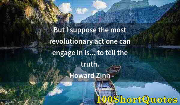 Quote by Albert Einstein: But I suppose the most revolutionary act one can engage in is... to tell the truth.