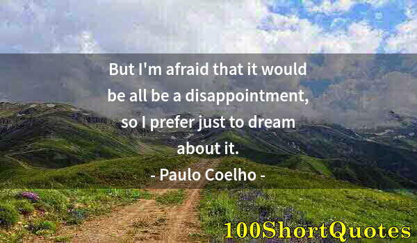 Quote by Albert Einstein: But I'm afraid that it would be all be a disappointment, so I prefer just to dream about it.