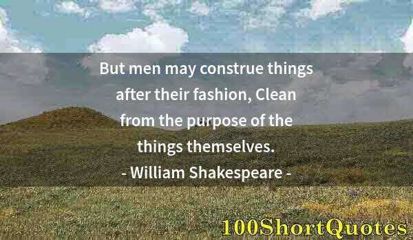 Quote by Albert Einstein: But men may construe things after their fashion, Clean from the purpose of the things themselves.