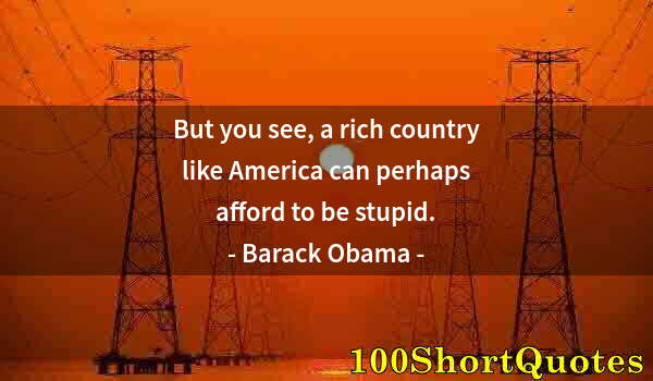 Quote by Albert Einstein: But you see, a rich country like America can perhaps afford to be stupid.