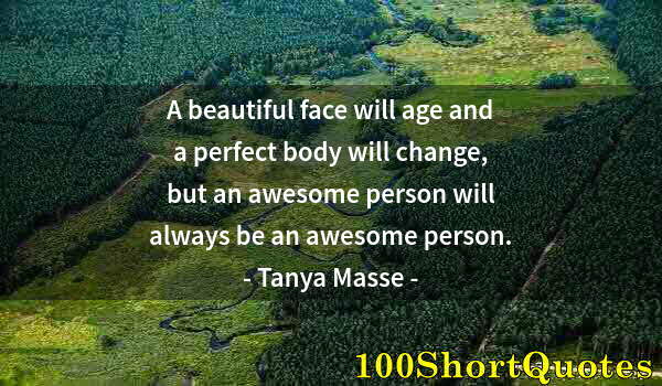 Quote by Albert Einstein: A beautiful face will age and a perfect body will change, but an awesome person will always be an aw...