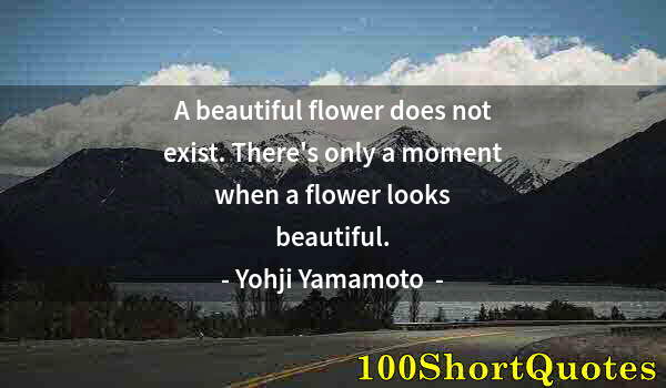 Quote by Albert Einstein: A beautiful flower does not exist. There's only a moment when a flower looks beautiful.