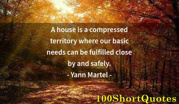 Quote by Albert Einstein: A house is a compressed territory where our basic needs can be fulfilled close by and safely.