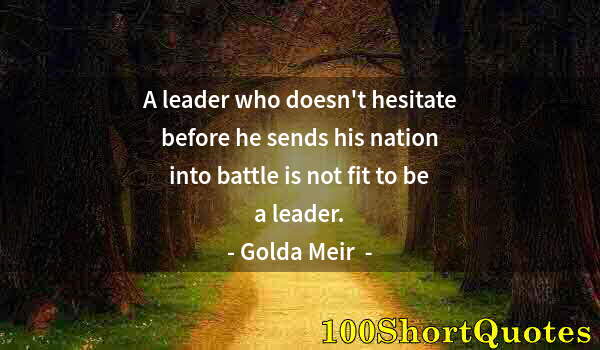 Quote by Albert Einstein: A leader who doesn't hesitate before he sends his nation into battle is not fit to be a leader.