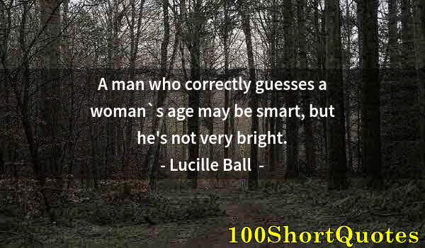 Quote by Albert Einstein: A man who correctly guesses a woman`s age may be smart, but he's not very bright.