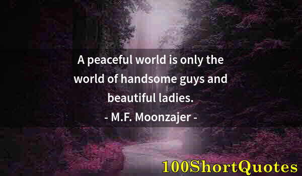 Quote by Albert Einstein: A peaceful world is only the world of handsome guys and beautiful ladies.