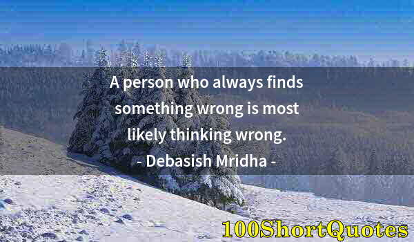 Quote by Albert Einstein: A person who always finds something wrong is most likely thinking wrong.