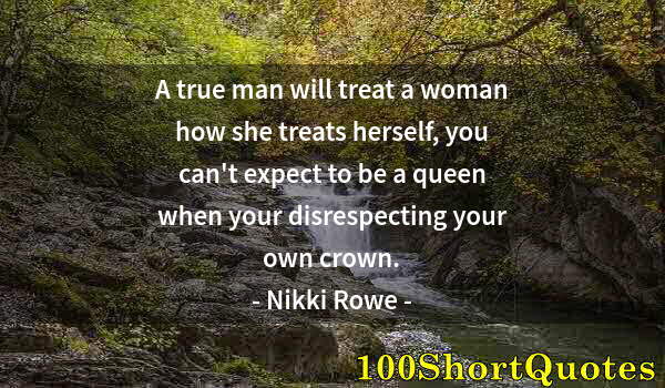 Quote by Albert Einstein: A true man will treat a woman how she treats herself, you can't expect to be a queen when your disre...