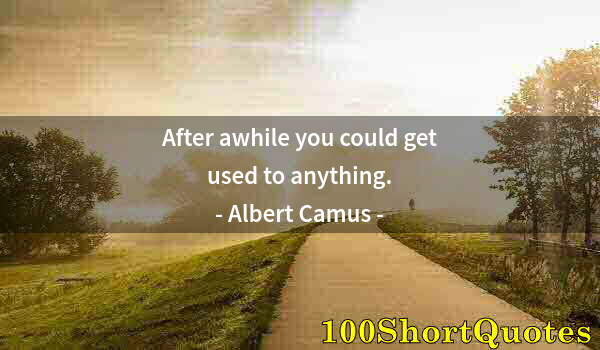 Quote by Albert Einstein: After awhile you could get used to anything.