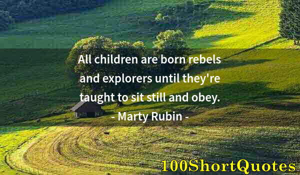 Quote by Albert Einstein: All children are born rebels and explorers until they're taught to sit still and obey.