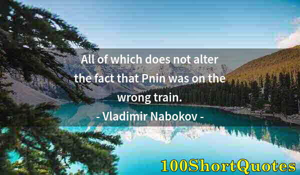 Quote by Albert Einstein: All of which does not alter the fact that Pnin was on the wrong train.