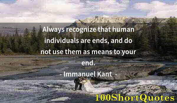 Quote by Albert Einstein: Always recognize that human individuals are ends, and do not use them as means to your end.